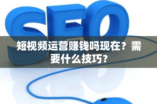 短视频运营赚钱吗现在？需要什么技巧？