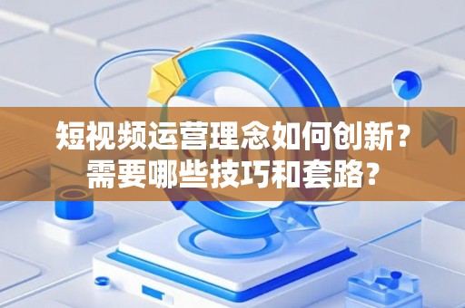 短视频运营理念如何创新？需要哪些技巧和套路？