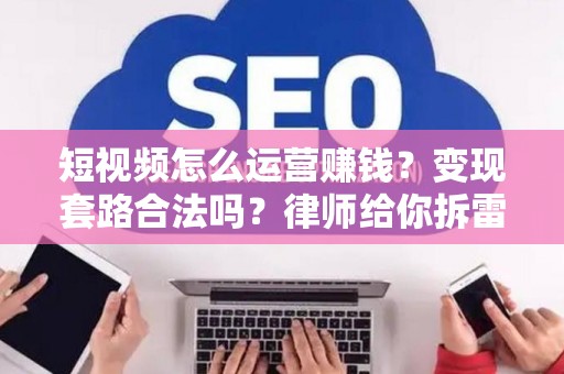 短视频怎么运营赚钱？变现套路合法吗？律师给你拆雷