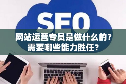 网站运营专员是做什么的？需要哪些能力胜任？