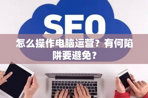 怎么操作电脑运营？有何陷阱要避免？