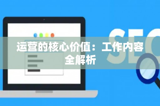 运营的核心价值：工作内容全解析
