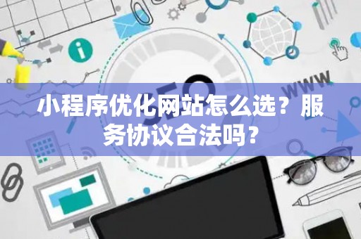 小程序优化网站怎么选？服务协议合法吗？