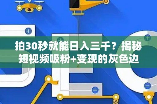 拍30秒就能日入三千？揭秘短视频吸粉+变现的灰色边界