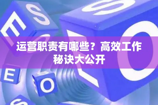 运营职责有哪些？高效工作秘诀大公开